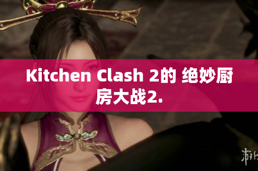 Kitchen Clash 2的 绝妙厨房大战2.