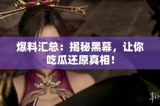 爆料汇总：揭秘黑幕，让你吃瓜还原真相！