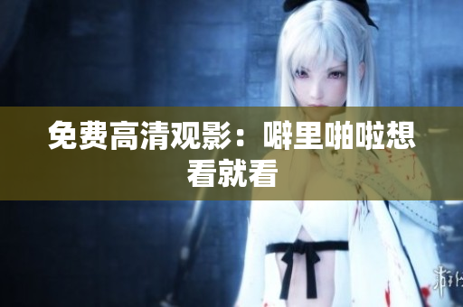 免费高清观影：噼里啪啦想看就看