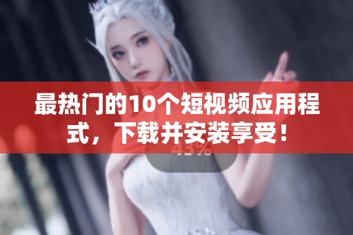 最热门的10个短视频应用程式，下载并安装享受！