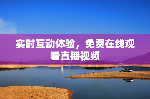 实时互动体验，免费在线观看直播视频