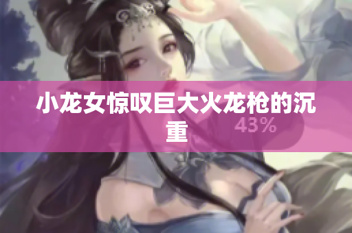 小龙女惊叹巨大火龙枪的沉重