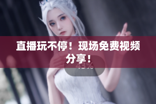 直播玩不停！现场免费视频分享！
