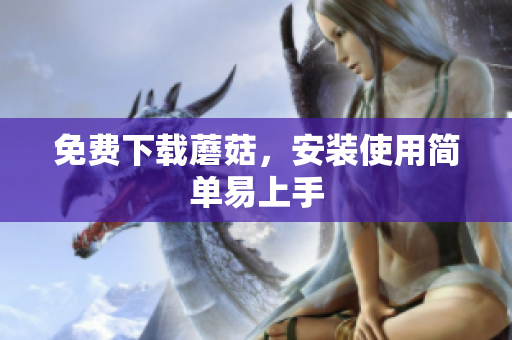 免费下载蘑菇，安装使用简单易上手