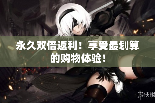 永久双倍返利！享受最划算的购物体验！
