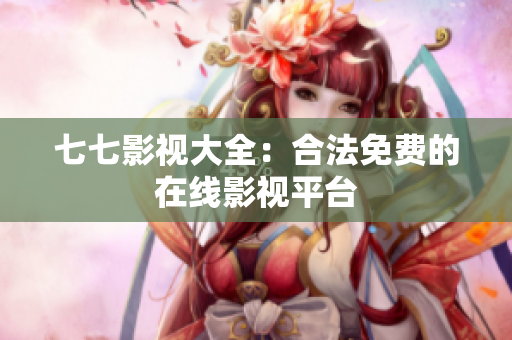 七七影视大全：合法免费的在线影视平台