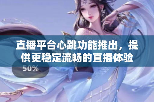 直播平台心跳功能推出，提供更稳定流畅的直播体验