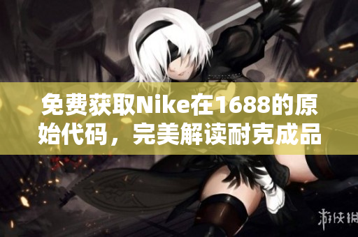 免费获取Nike在1688的原始代码，完美解读耐克成品网站