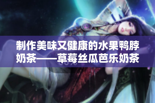 制作美味又健康的水果鸭脖奶茶——草莓丝瓜芭乐奶茶