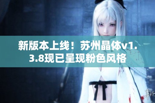 新版本上线！苏州晶体v1.3.8现已呈现粉色风格