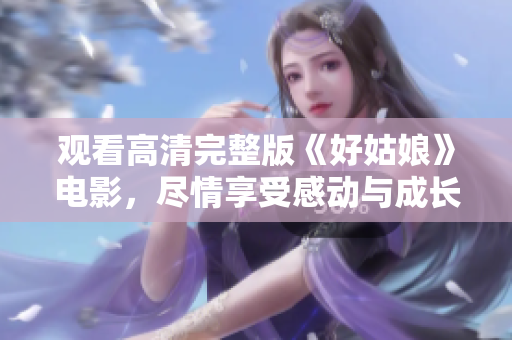 观看高清完整版《好姑娘》电影，尽情享受感动与成长的故事