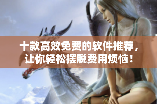 十款高效免费的软件推荐，让你轻松摆脱费用烦恼！