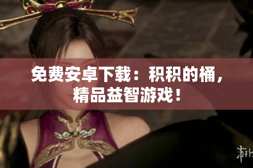 免费安卓下载：积积的桶，精品益智游戏！
