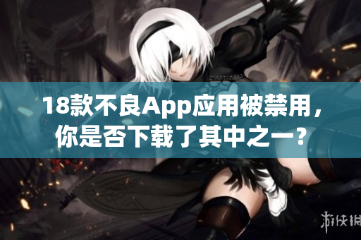 18款不良App应用被禁用，你是否下载了其中之一？