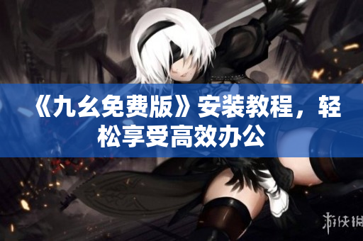 《九幺免费版》安装教程，轻松享受高效办公