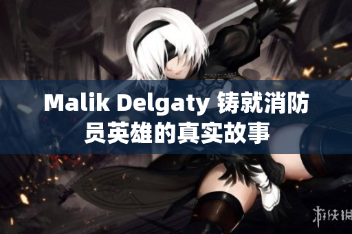 Malik Delgaty 铸就消防员英雄的真实故事