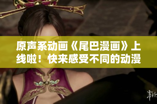 原声系动画《尾巴漫画》上线啦！快来感受不同的动漫情怀
