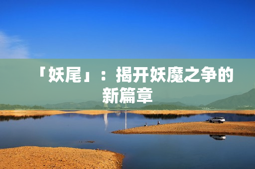 「妖尾」：揭开妖魔之争的新篇章