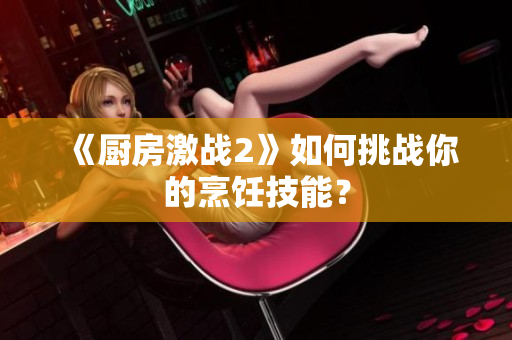 《厨房激战2》如何挑战你的烹饪技能？