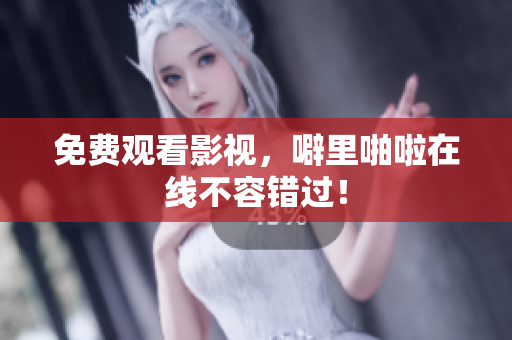 免费观看影视，噼里啪啦在线不容错过！