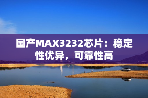 国产MAX3232芯片：稳定性优异，可靠性高