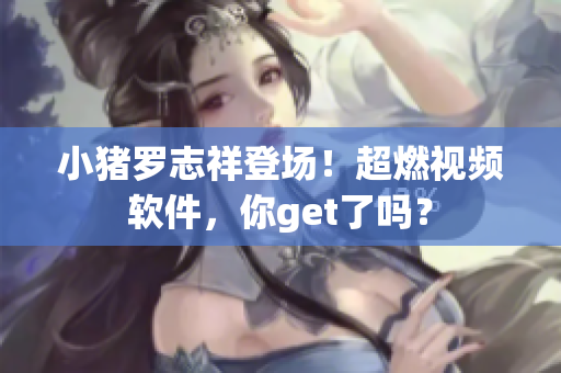 小猪罗志祥登场！超燃视频软件，你get了吗？
