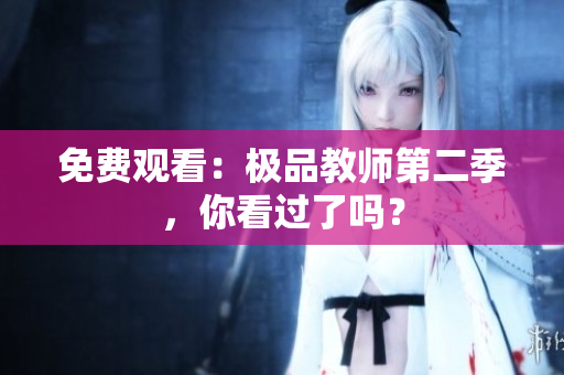 免费观看：极品教师第二季，你看过了吗？