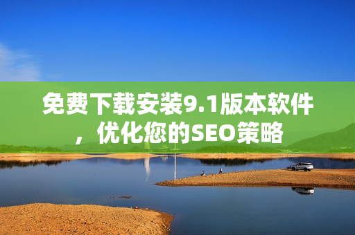 免费下载安装9.1版本软件，优化您的SEO策略