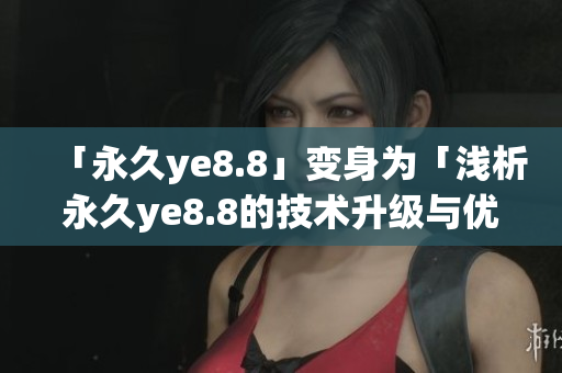 「永久ye8.8」变身为「浅析永久ye8.8的技术升级与优化」