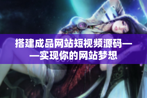 搭建成品网站短视频源码——实现你的网站梦想