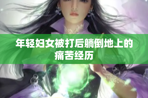 年轻妇女被打后躺倒地上的痛苦经历