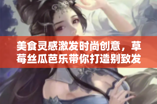 美食灵感激发时尚创意，草莓丝瓜芭乐带你打造别致发型