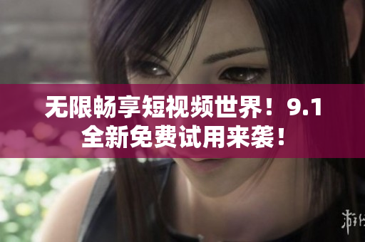 无限畅享短视频世界！9.1全新免费试用来袭！