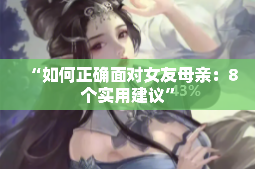 “如何正确面对女友母亲：8个实用建议”