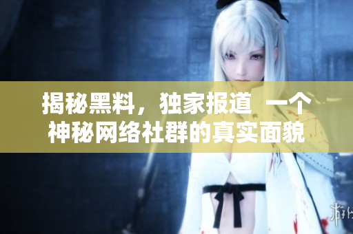 揭秘黑料，独家报道  一个神秘网络社群的真实面貌