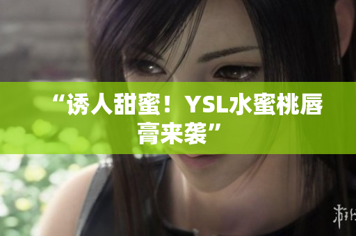 “诱人甜蜜！YSL水蜜桃唇膏来袭”