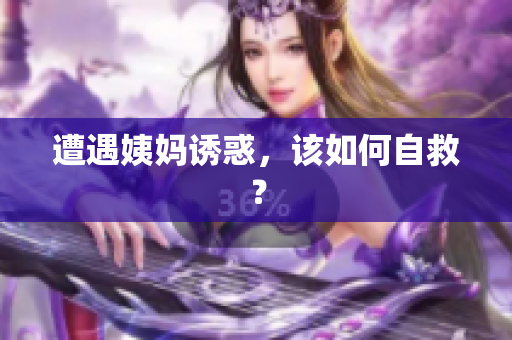 遭遇姨妈诱惑，该如何自救？