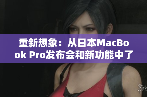 重新想象：从日本MacBook Pro发布会和新功能中了解更多