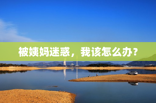 被姨妈迷惑，我该怎么办？
