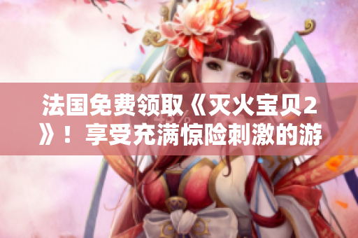 法国免费领取《灭火宝贝2》！享受充满惊险刺激的游戏体验