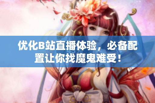 优化B站直播体验，必备配置让你找魔鬼难受！