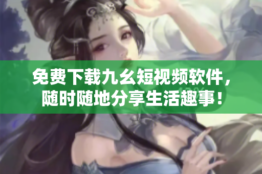 免费下载九幺短视频软件，随时随地分享生活趣事！