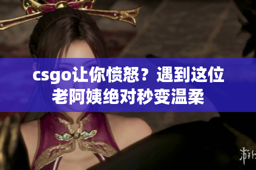 csgo让你愤怒？遇到这位老阿姨绝对秒变温柔