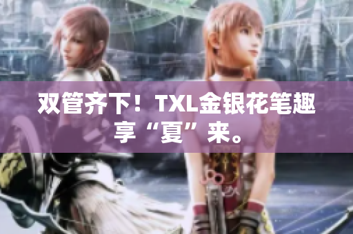 双管齐下！TXL金银花笔趣享“夏”来。