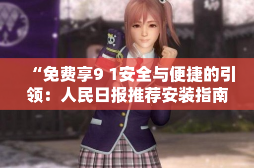“免费享9 1安全与便捷的引领：人民日报推荐安装指南”