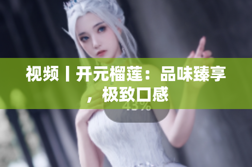 视频丨开元榴莲：品味臻享，极致口感