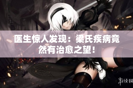 医生惊人发现：梁氏疾病竟然有治愈之望！