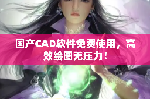 国产CAD软件免费使用，高效绘图无压力！