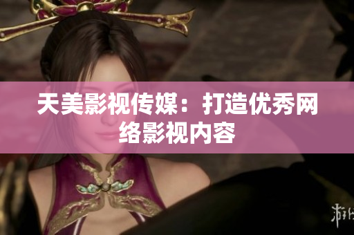 天美影视传媒：打造优秀网络影视内容