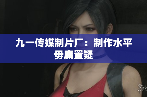 九一传媒制片厂：制作水平毋庸置疑